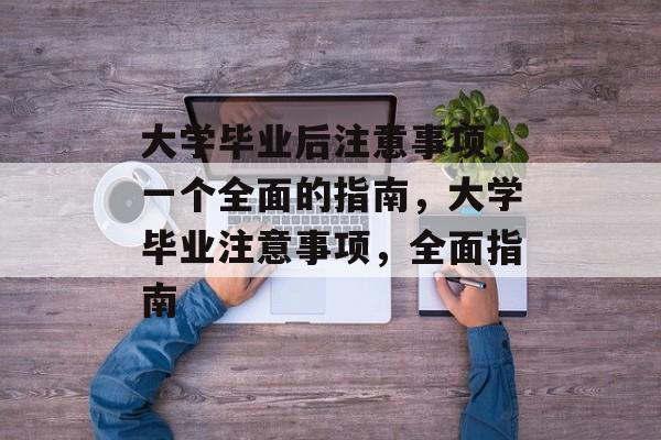 大学毕业后注意事项,一个全面的指南,大学毕业注意事项,全面指南 大学毕业后注意事项,一个全面的指南,大学毕业注意事项,全面指南