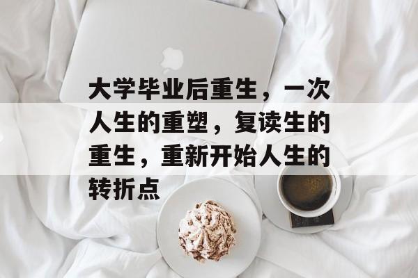 大学毕业后重生,一次人生的重塑,复读生的重生,重新开始人生的转折点 大学毕业后重生,一次人生的重塑,复读生的重生,重新开始人生的转折点