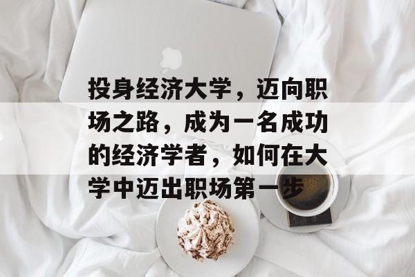 投身经济大学,迈向职场之路,成为一名成功的经济学者,如何在大学中迈出职场第一步 投身经济大学,迈向职场之路,成为一名成功的经济学者,如何在大学中迈出职场第一步