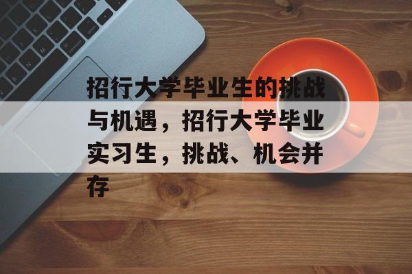 招行大学毕业生的挑战与机遇，招行大学毕业实习生，挑战、机会并存