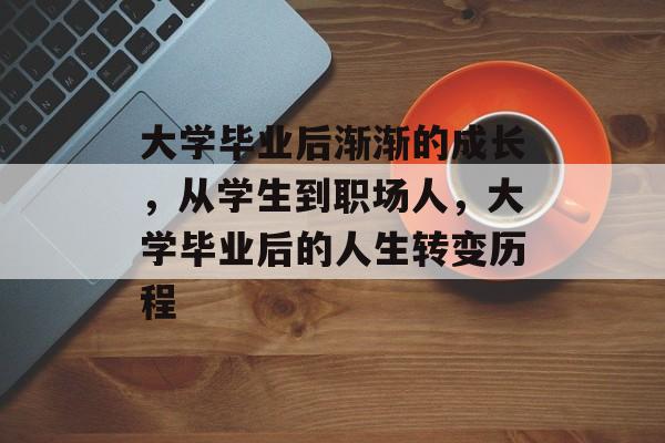 大学毕业后渐渐的成长,从学生到职场人,大学毕业后的人生转变历程 大学毕业后渐渐的成长,从学生到职场人,大学毕业后的人生转变历程