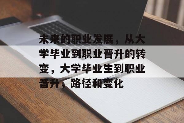 未来的职业发展,从大学毕业到职业晋升的转变,大学毕业生到职业晋升,路径和变化 未来的职业发展,从大学毕业到职业晋升的转变,大学毕业生到职业晋升,路径和变化