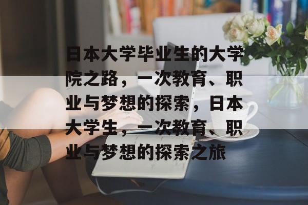 日本大学毕业生的大学院之路，一次教育、职业与梦想的探索，日本大学生，一次教育、职业与梦想的探索之旅