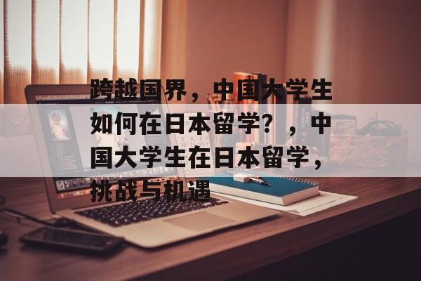 跨越国界，中国大学生如何在日本留学？，中国大学生在日本留学，挑战与机遇