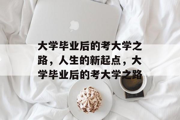 大学毕业后的考大学之路,人生的新起点,大学毕业后的考大学之路 大学毕业后的考大学之路,人生的新起点,大学毕业后的考大学之路