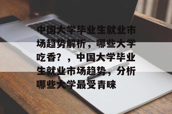 中国大学毕业生就业市场趋势解析,哪些大学吃香?,中国大学毕业生就业市场趋势,分析哪些大学最受青睐 中国大学毕业生就业市场趋势解析,哪些大学吃香?,中国大学毕业生就业市场趋势,分析哪些大学最受青睐