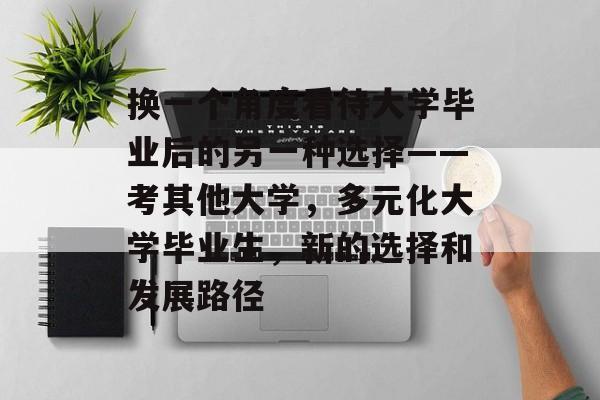 换一个角度看待大学毕业后的另一种选择——考其他大学，多元化大学毕业生，新的选择和发展路径