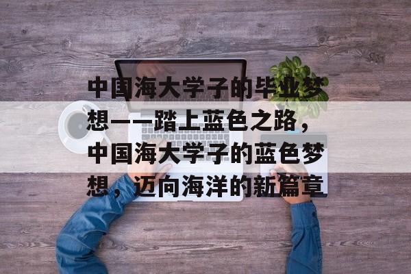 中国海大学子的毕业梦想——踏上蓝色之路,中国海大学子的蓝色梦想,迈向海洋的新篇章 中国海大学子的毕业梦想——踏上蓝色之路,中国海大学子的蓝色梦想,迈向海洋的新篇章