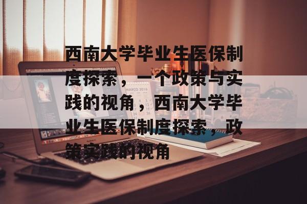 西南大学毕业生医保制度探索，一个政策与实践的视角，西南大学毕业生医保制度探索，政策实践的视角