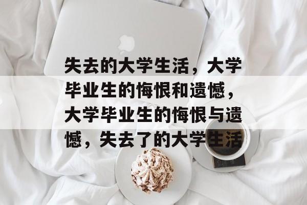 失去的大学生活，大学毕业生的悔恨和遗憾，大学毕业生的悔恨与遗憾，失去了的大学生活