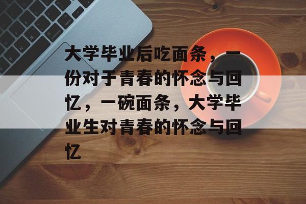 大学毕业后吃面条，一份对于青春的怀念与回忆，一碗面条，大学毕业生对青春的怀念与回忆
