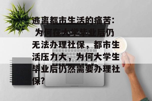 逃离都市生活的痛苦: 为何在大学毕业后仍无法办理社保，都市生活压力大，为何大学生毕业后仍然需要办理社保?