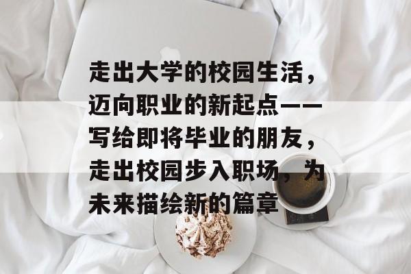 走出大学的校园生活，迈向职业的新起点——写给即将毕业的朋友，走出校园步入职场，为未来描绘新的篇章