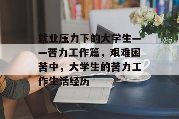 就业压力下的大学生——苦力工作篇，艰难困苦中，大学生的苦力工作生活经历