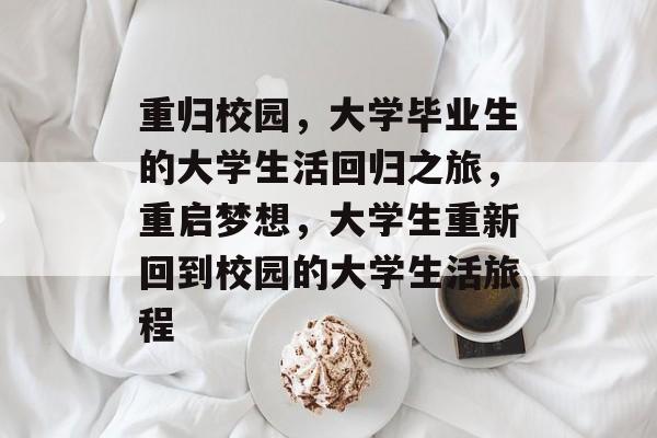 重归校园，大学毕业生的大学生活回归之旅，重启梦想，大学生重新回到校园的大学生活旅程