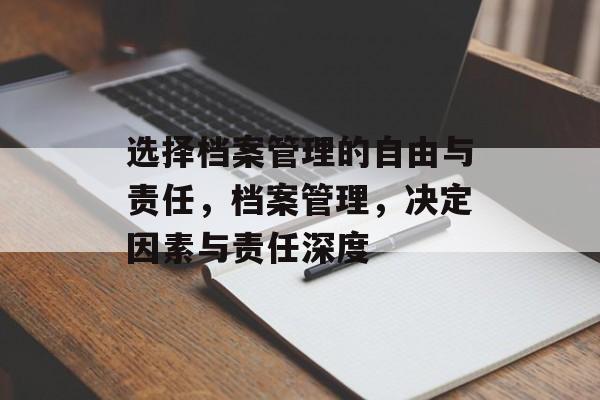 选择档案管理的自由与责任,档案管理,决定因素与责任深度 选择档案管理的自由与责任,档案管理,决定因素与责任深度
