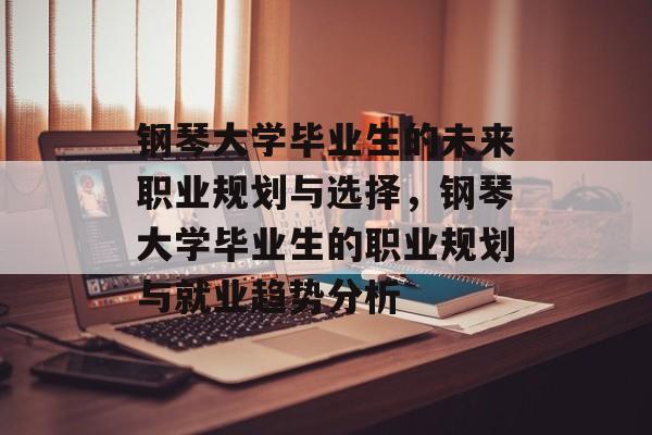 钢琴大学毕业生的未来职业规划与选择，钢琴大学毕业生的职业规划与就业趋势分析