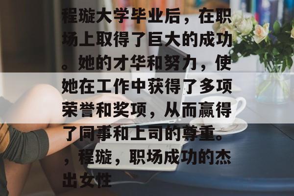 程璇大学毕业后，在职场上取得了巨大的成功。她的才华和努力，使她在工作中获得了多项荣誉和奖项，从而赢得了同事和上司的尊重。，程璇，职场成功的杰出女性