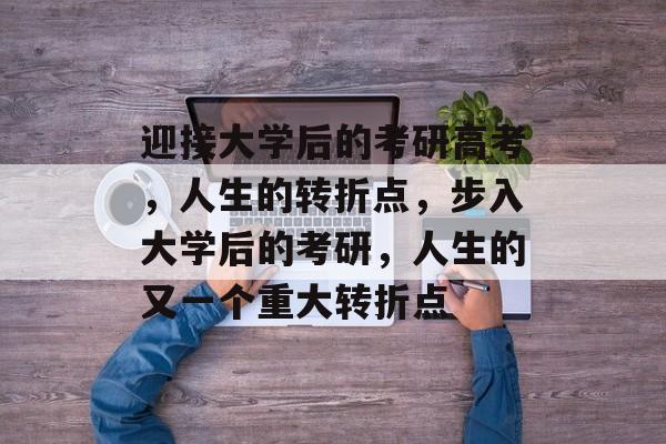 迎接大学后的考研高考，人生的转折点，步入大学后的考研，人生的又一个重大转折点