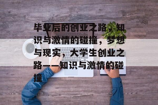 毕业后的创业之路，知识与激情的碰撞，梦想与现实，大学生创业之路——知识与激情的碰撞