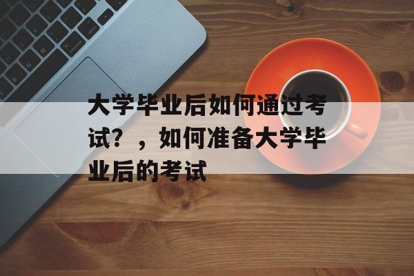 大学毕业后如何通过考试？，如何准备大学毕业后的考试