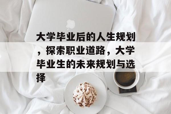 大学毕业后的人生规划,探索职业道路,大学毕业生的未来规划与选择 大学毕业后的人生规划,探索职业道路,大学毕业生的未来规划与选择