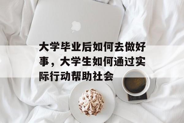 大学毕业后如何去做好事，大学生如何通过实际行动帮助社会
