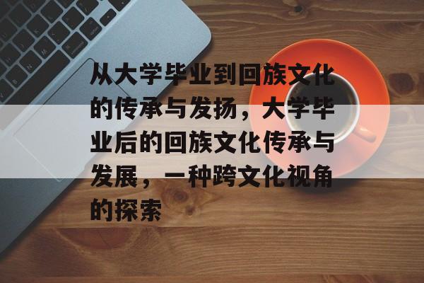 从大学毕业到回族文化的传承与发扬，大学毕业后的回族文化传承与发展，一种跨文化视角的探索