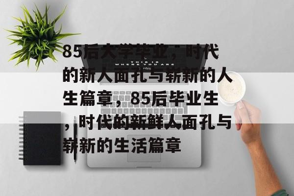 85后大学毕业，时代的新人面孔与崭新的人生篇章，85后毕业生，时代的新鲜人面孔与崭新的生活篇章