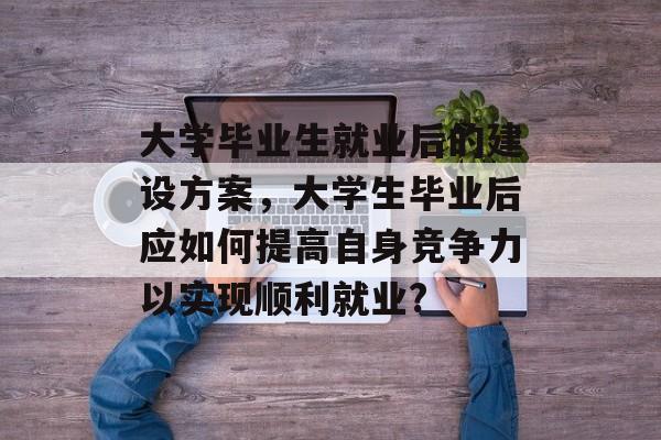 大学毕业生就业后的建设方案，大学生毕业后应如何提高自身竞争力以实现顺利就业?