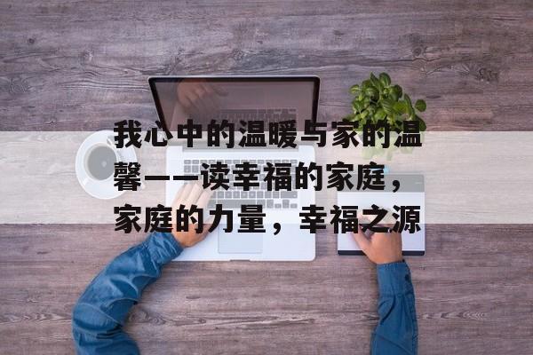 我心中的温暖与家的温馨——读幸福的家庭，家庭的力量，幸福之源