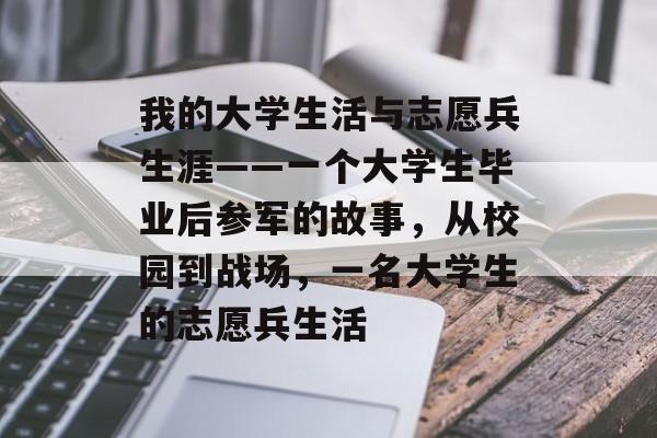 我的大学生活与志愿兵生涯——一个大学生毕业后参军的故事，从校园到战场，一名大学生的志愿兵生活