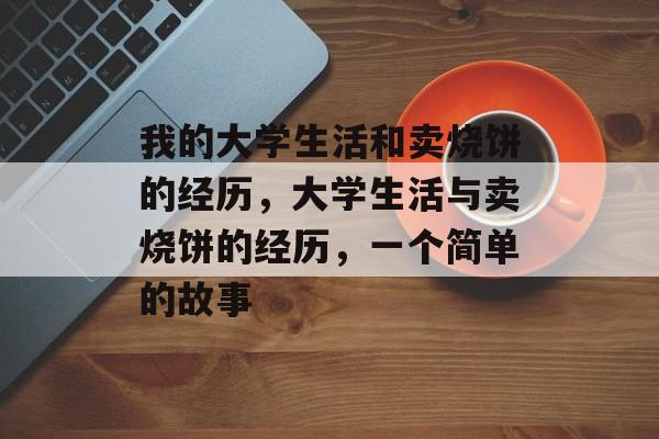 我的大学生活和卖烧饼的经历,大学生活与卖烧饼的经历,一个简单的故事 我的大学生活和卖烧饼的经历,大学生活与卖烧饼的经历,一个简单的故事