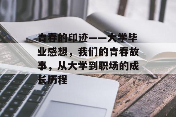 青春的印迹——大学毕业感想,我们的青春故事,从大学到职场的成长历程 青春的印迹——大学毕业感想,我们的青春故事,从大学到职场的成长历程