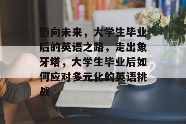 迈向未来，大学生毕业后的英语之路，走出象牙塔，大学生毕业后如何应对多元化的英语挑战