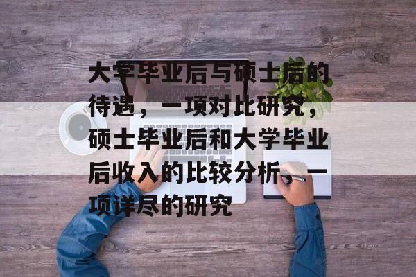 大学毕业后与硕士后的待遇，一项对比研究，硕士毕业后和大学毕业后收入的比较分析，一项详尽的研究