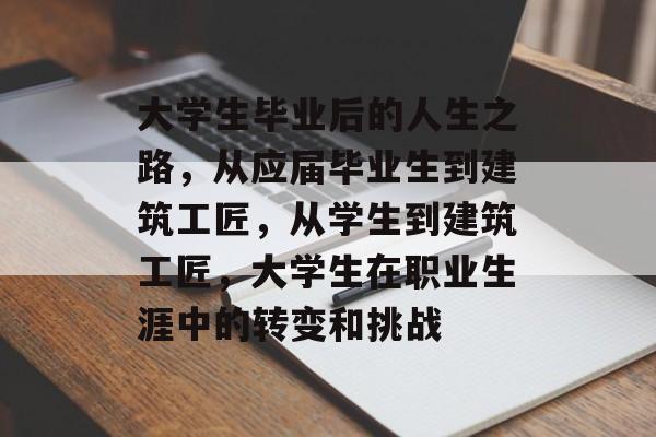 大学生毕业后的人生之路，从应届毕业生到建筑工匠，从学生到建筑工匠，大学生在职业生涯中的转变和挑战