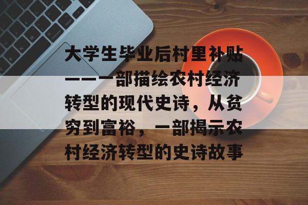 大学生毕业后村里补贴——一部描绘农村经济转型的现代史诗，从贫穷到富裕，一部揭示农村经济转型的史诗故事