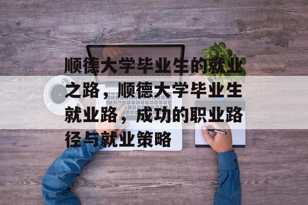 顺德大学毕业生的就业之路，顺德大学毕业生就业路，成功的职业路径与就业策略