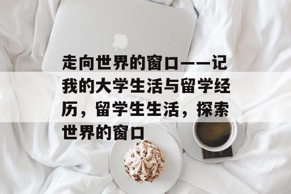 走向世界的窗口——记我的大学生活与留学经历，留学生生活，探索世界的窗口