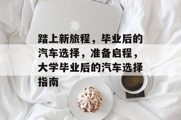 踏上新旅程，毕业后的汽车选择，准备启程，大学毕业后的汽车选择指南