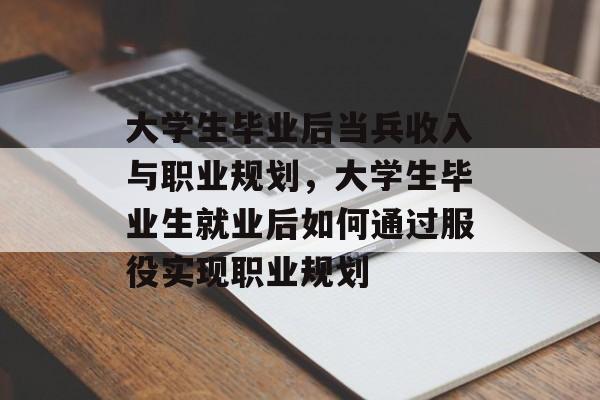 大学生毕业后当兵收入与职业规划，大学生毕业生就业后如何通过服役实现职业规划