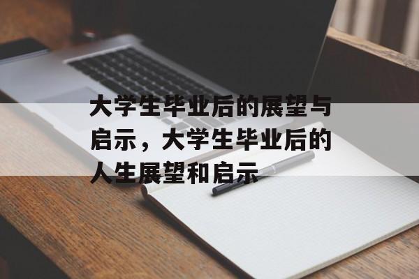 大学生毕业后的展望与启示，大学生毕业后的人生展望和启示