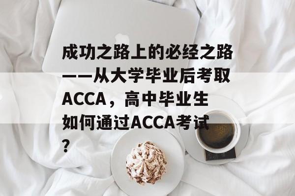 成功之路上的必经之路——从大学毕业后考取ACCA，高中毕业生如何通过ACCA考试？