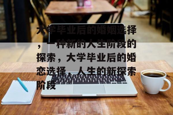 大学毕业后的婚姻选择，一种新的人生阶段的探索，大学毕业后的婚恋选择，人生的新探索阶段