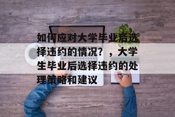 如何应对大学毕业后选择违约的情况？，大学生毕业后选择违约的处理策略和建议