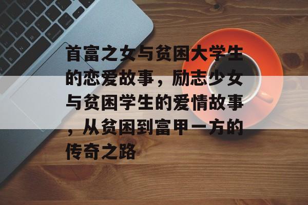 首富之女与贫困大学生的恋爱故事，励志少女与贫困学生的爱情故事，从贫困到富甲一方的传奇之路