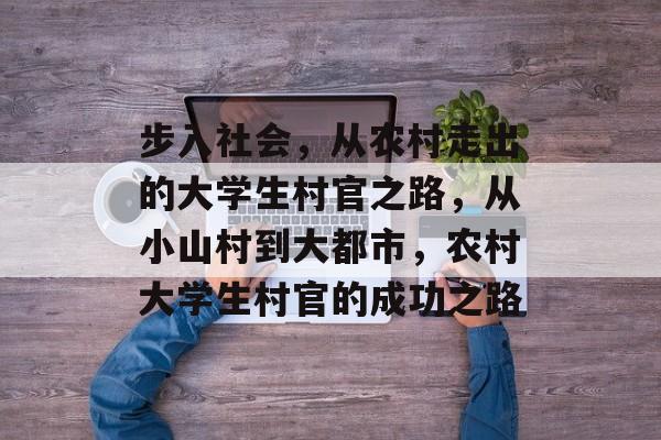 步入社会，从农村走出的大学生村官之路，从小山村到大都市，农村大学生村官的成功之路