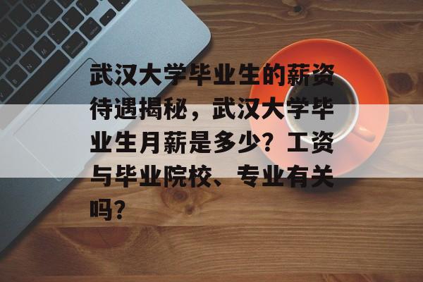 武汉大学毕业生的薪资待遇揭秘，武汉大学毕业生月薪是多少？工资与毕业院校、专业有关吗？