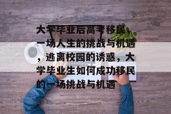 大学毕业后高考移民，一场人生的挑战与机遇，逃离校园的诱惑，大学毕业生如何成功移民的一场挑战与机遇